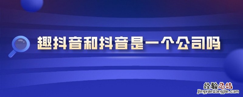 趣抖音和抖音是一个公司吗 趣抖音和抖音是一个公司吗怎么样