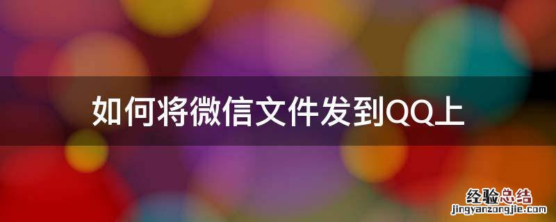 如何将微信文件发到QQ上 怎样将微信文件发到qq上