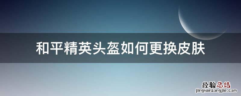 和平精英怎样取消头盔皮肤 和平精英头盔如何更换皮肤