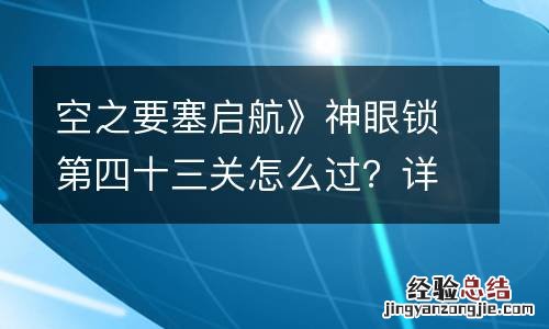 空之要塞启航》神眼锁第四十三关怎么过？详细通关攻略