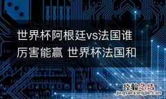 世界杯阿根廷vs法国谁厉害能赢 世界杯法国和阿根廷