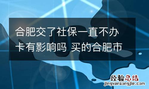 合肥交了社保一直不办卡有影响吗 买的合肥市社保