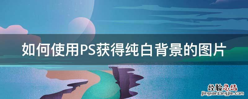 如何使用PS获得纯白背景的图片 如何使用ps获得纯白背景的图片格式