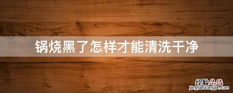 锅子烧黑了该怎么清洗 锅烧黑了怎样才能清洗干净
