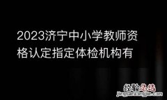 2023济宁中小学教师资格认定指定体检机构有哪些