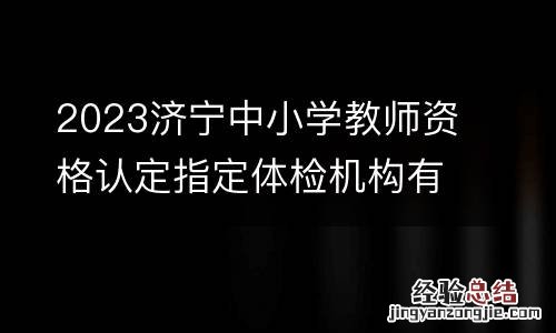 2023济宁中小学教师资格认定指定体检机构有哪些