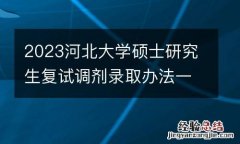 2023河北大学硕士研究生复试调剂录取办法一览