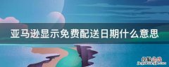 亚马逊的配送日期准吗 亚马逊显示免费配送日期什么意思