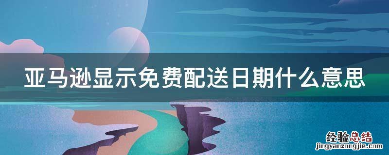 亚马逊的配送日期准吗 亚马逊显示免费配送日期什么意思