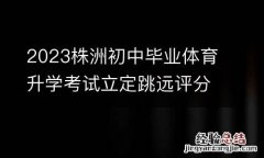 2023株洲初中毕业体育升学考试立定跳远评分标准一览