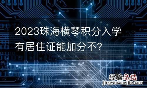 2023珠海横琴积分入学有居住证能加分不？