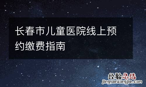 长春市儿童医院线上预约缴费指南