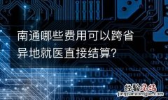 南通哪些费用可以跨省异地就医直接结算？