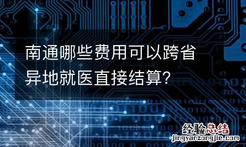 南通哪些费用可以跨省异地就医直接结算?