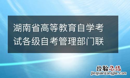 湖南省高等教育自学考试各级自考管理部门联系方式