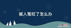 被人冤枉了怎么办怎么解决 被人冤枉了怎么办