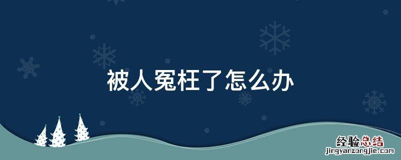 被人冤枉了怎么办怎么解决 被人冤枉了怎么办
