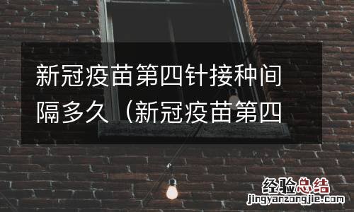 新冠疫苗第四针间隔时间多久 新冠疫苗第四针接种间隔多久
