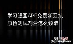 附活动时间+入口 学习强国APP免费新冠抗原检测试剂盒怎么领取?