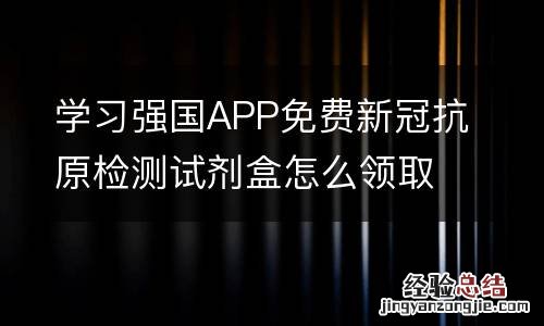 附活动时间+入口 学习强国APP免费新冠抗原检测试剂盒怎么领取?