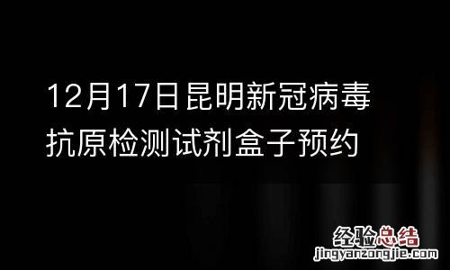 价格+平台 12月17日昆明新冠病毒抗原检测试剂盒子预约购买指南