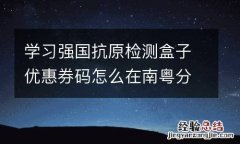 学习强国抗原检测盒子优惠券码怎么在南粤分享汇购买抗原检测盒子