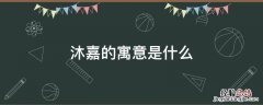 沐嘉的含义 沐嘉的寓意是什么