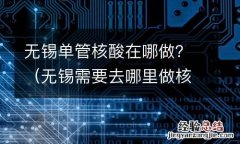 无锡需要去哪里做核酸 无锡单管核酸在哪做？