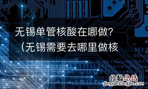 无锡需要去哪里做核酸 无锡单管核酸在哪做？