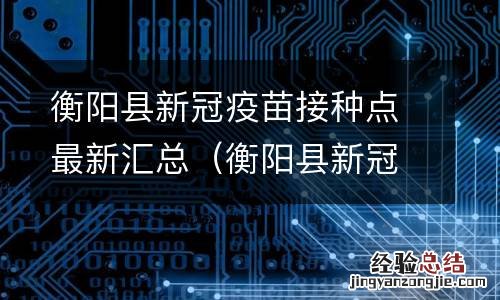 衡阳县新冠疫苗接种点最新汇总查询 衡阳县新冠疫苗接种点最新汇总
