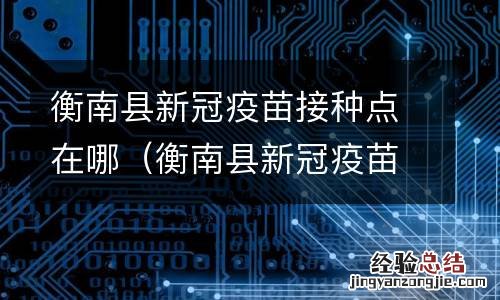 衡南县新冠疫苗接种地点 衡南县新冠疫苗接种点在哪