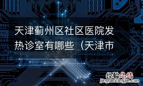 天津市蓟州区发热门诊电话 天津蓟州区社区医院发热诊室有哪些