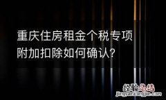 重庆住房租金个税专项附加扣除如何确认？