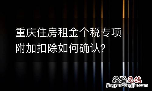 重庆住房租金个税专项附加扣除如何确认?