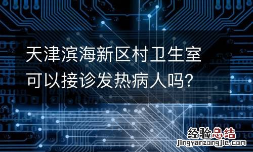 天津滨海新区村卫生室可以接诊发热病人吗？附电话