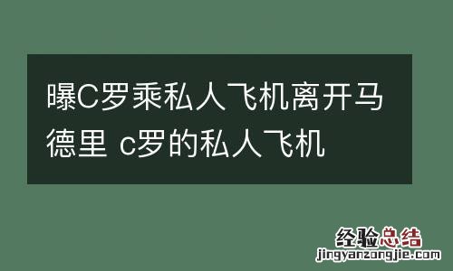曝C罗乘私人飞机离开马德里 c罗的私人飞机