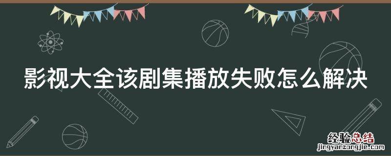 影视大全该剧集播放失败是什么意思 影视大全该剧集播放失败怎么解决