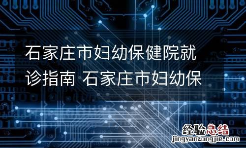 石家庄市妇幼保健院就诊指南 石家庄市妇幼保健院官方网站
