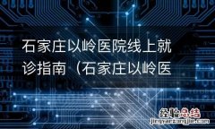 石家庄以岭医院地址以岭医院 石家庄以岭医院线上就诊指南