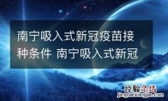 南宁吸入式新冠疫苗接种条件 南宁吸入式新冠疫苗接种条件是什么