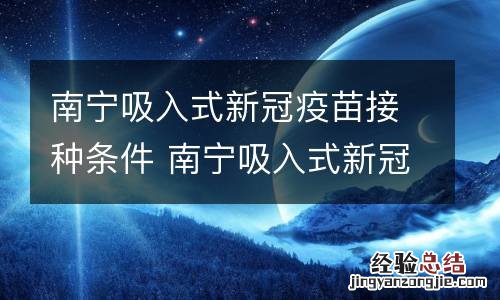 南宁吸入式新冠疫苗接种条件 南宁吸入式新冠疫苗接种条件是什么