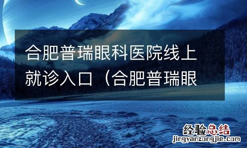 合肥普瑞眼科挂号网上预约 合肥普瑞眼科医院线上就诊入口