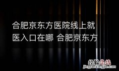 合肥京东方医院线上就医入口在哪 合肥京东方医院线上就医入口在哪下车