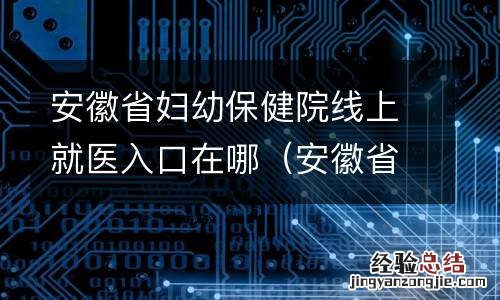安徽省妇幼保健院医院网上预约 安徽省妇幼保健院线上就医入口在哪