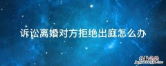 诉讼离婚对方拒绝出庭怎么办 离婚案件被告拒绝出庭怎么办