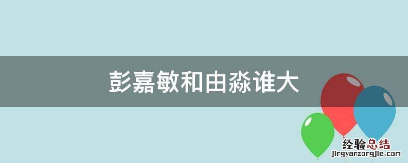 彭嘉敏和由淼谁大 彭敏张淼淼