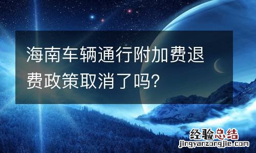 海南车辆通行附加费退费政策取消了吗？