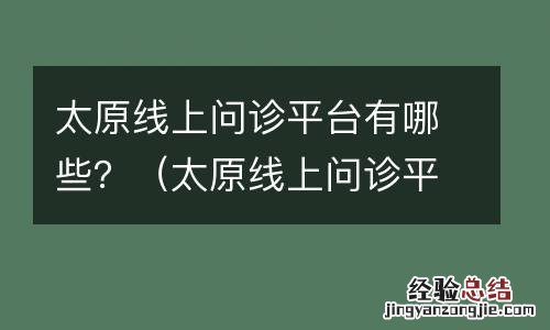 太原线上问诊平台有哪些公司 太原线上问诊平台有哪些?