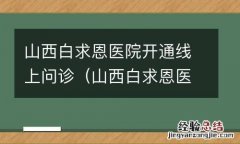 山西白求恩医院专家门诊 山西白求恩医院开通线上问诊