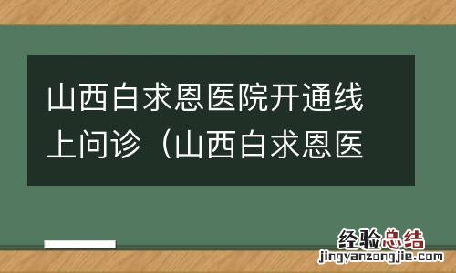 山西白求恩医院专家门诊 山西白求恩医院开通线上问诊